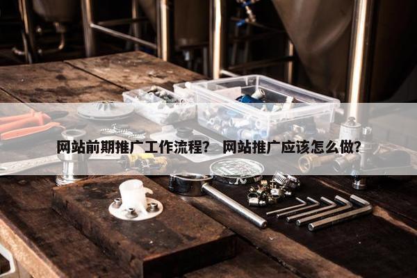 网站前期推广工作流程？ 网站推广应该怎么做？