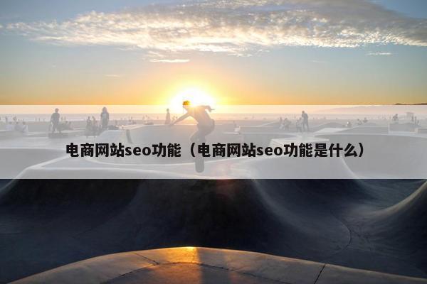 电商网站seo功能（电商网站seo功能是什么）