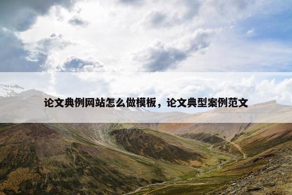 论文典例网站怎么做模板，论文典型案例范文