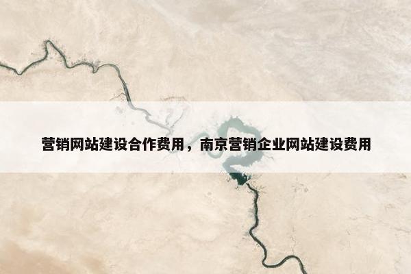 营销网站建设合作费用，南京营销企业网站建设费用
