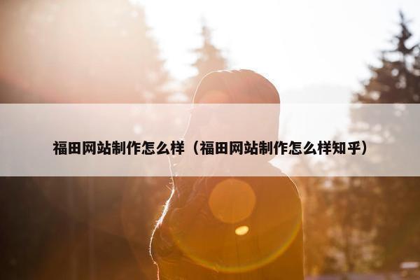 福田网站制作怎么样（福田网站制作怎么样知乎）