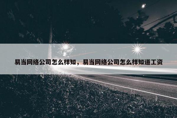 易当网络公司怎么样知，易当网络公司怎么样知道工资