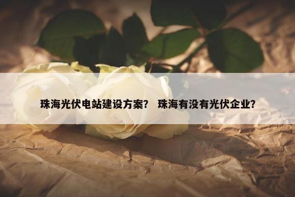 珠海光伏电站建设方案？ 珠海有没有光伏企业？