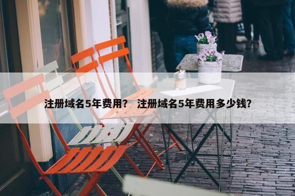 注册域名5年费用？ 注册域名5年费用多少钱？