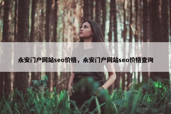永安门户网站seo价格，永安门户网站seo价格查询