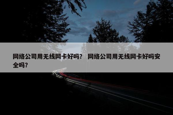 网络公司用无线网卡好吗？ 网络公司用无线网卡好吗安全吗？