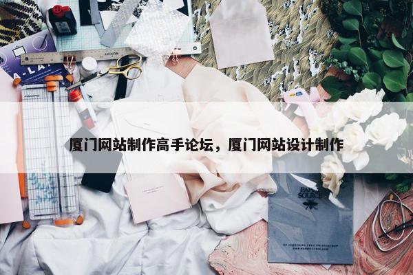 厦门网站制作高手论坛，厦门网站设计制作