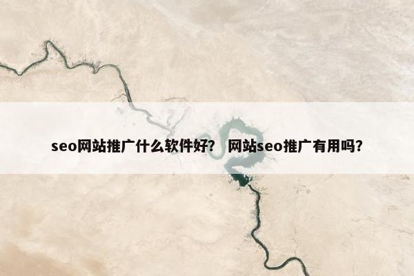 seo网站推广什么软件好？ 网站seo推广有用吗？