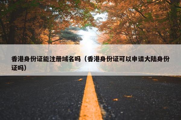 香港身份证能注册域名吗（香港身份证可以申请大陆身份证吗）