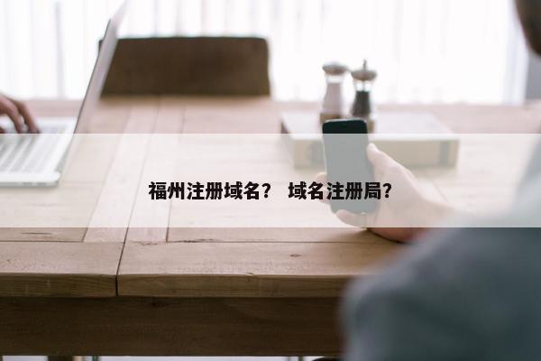 福州注册域名？ 域名注册局？