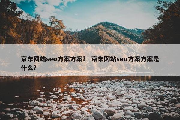 京东网站seo方案方案？ 京东网站seo方案方案是什么？