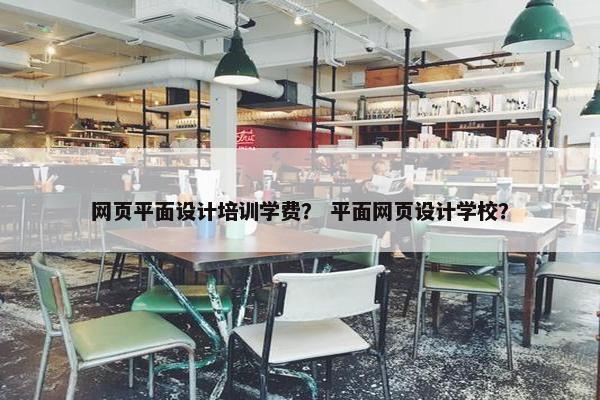 网页平面设计培训学费？ 平面网页设计学校？
