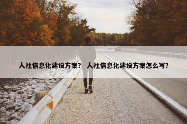 人社信息化建设方案？ 人社信息化建设方案怎么写？
