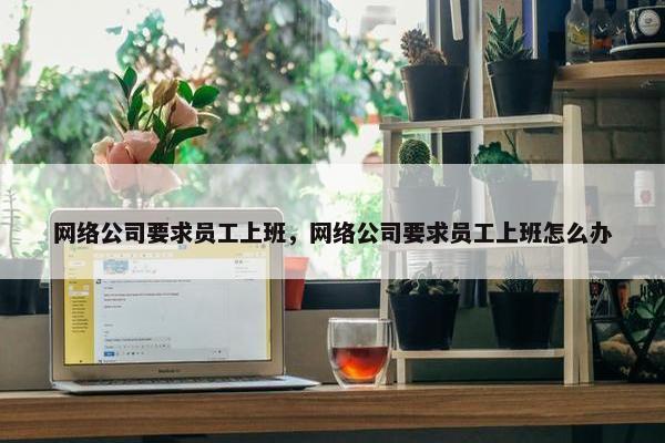 网络公司要求员工上班，网络公司要求员工上班怎么办