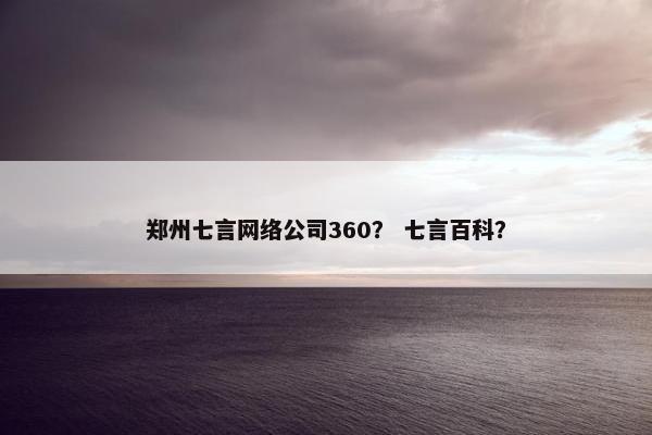 郑州七言网络公司360？ 七言百科？