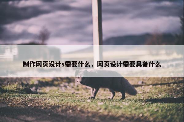 制作网页设计s需要什么，网页设计需要具备什么