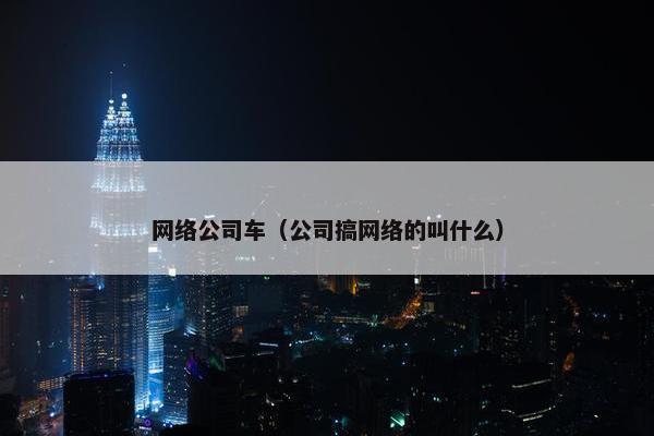 网络公司车（公司搞网络的叫什么）