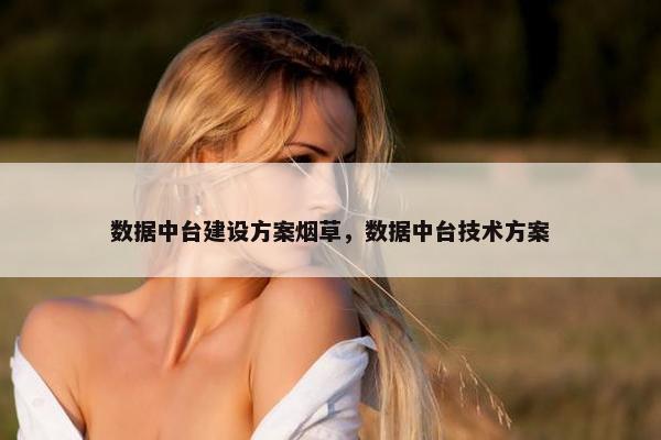 数据中台建设方案烟草，数据中台技术方案