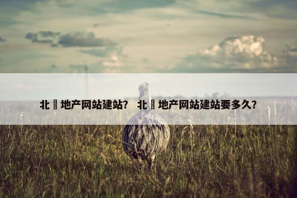 北滘地产网站建站？ 北滘地产网站建站要多久？