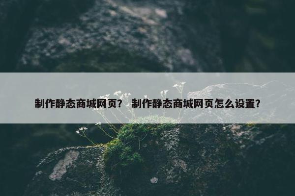 制作静态商城网页？ 制作静态商城网页怎么设置？
