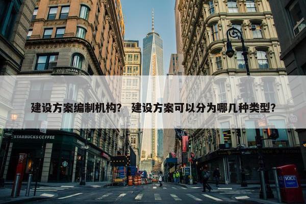 建设方案编制机构？ 建设方案可以分为哪几种类型？