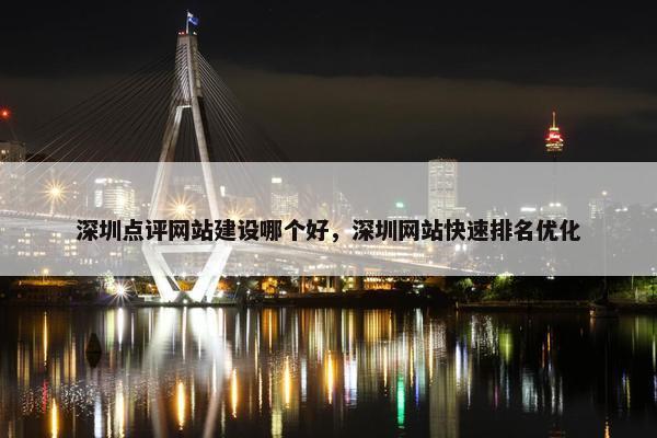深圳点评网站建设哪个好，深圳网站快速排名优化
