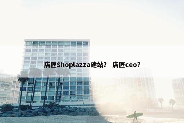 店匠Shoplazza建站？ 店匠ceo？