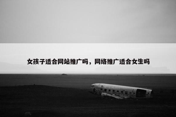 女孩子适合网站推广吗，网络推广适合女生吗