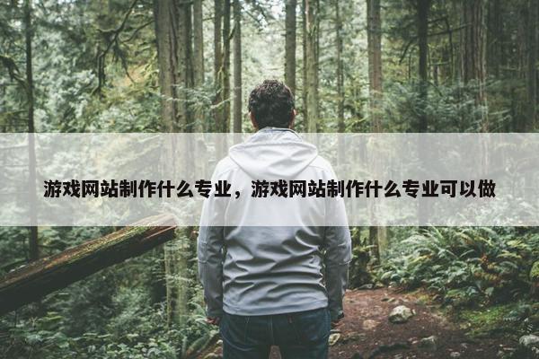 游戏网站制作什么专业，游戏网站制作什么专业可以做