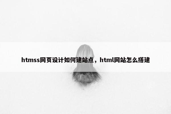 htmss网页设计如何建站点，html网站怎么搭建