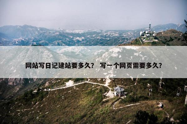 网站写日记建站要多久？ 写一个网页需要多久？