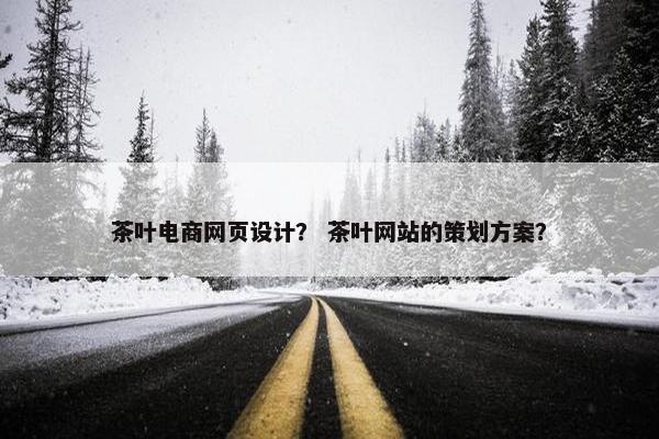 茶叶电商网页设计？ 茶叶网站的策划方案？