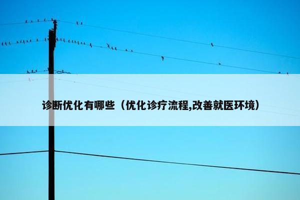 诊断优化有哪些（优化诊疗流程,改善就医环境）