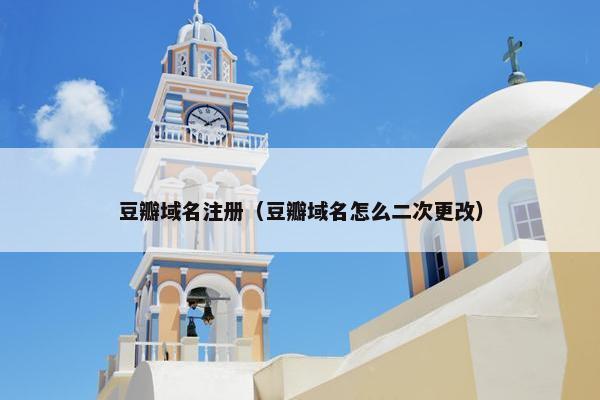 豆瓣域名注册（豆瓣域名怎么二次更改）