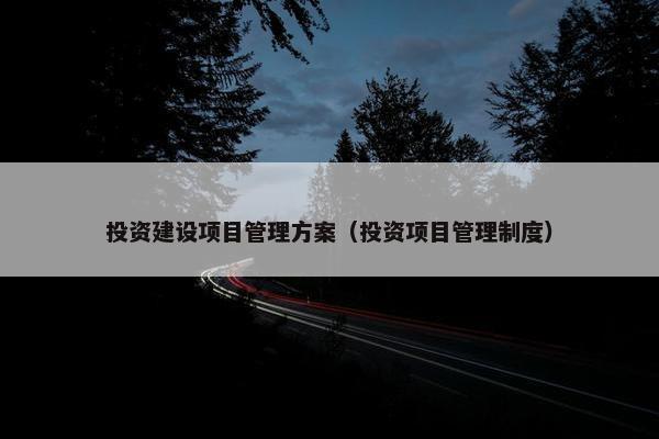 投资建设项目管理方案（投资项目管理制度）