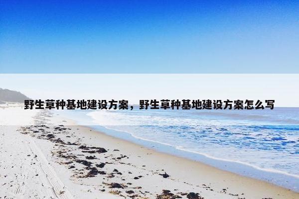 野生草种基地建设方案，野生草种基地建设方案怎么写