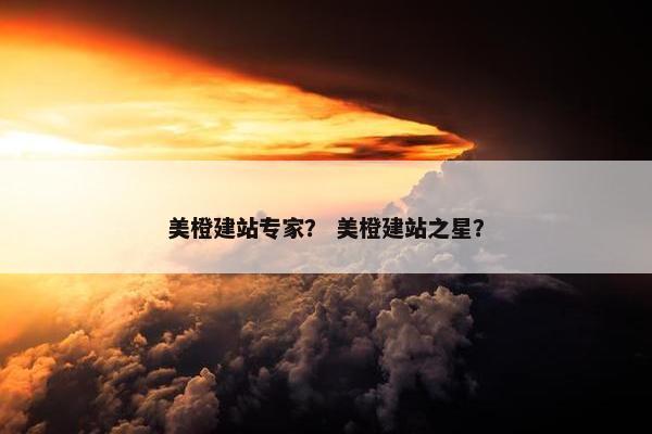 美橙建站专家？ 美橙建站之星？
