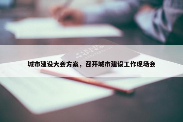 城市建设大会方案，召开城市建设工作现场会