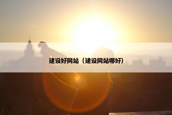 建设好网站（建设网站哪好）