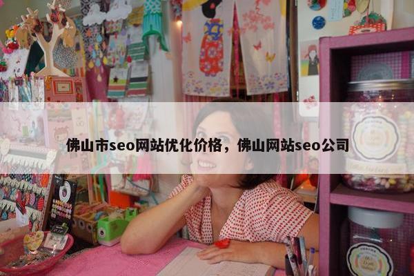 佛山市seo网站优化价格，佛山网站seo公司