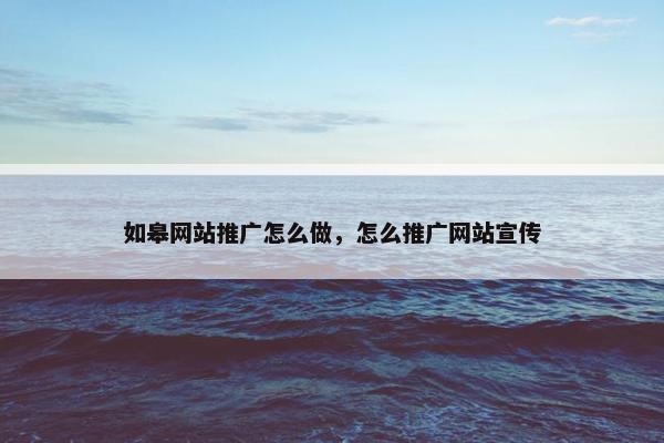 如皋网站推广怎么做，怎么推广网站宣传