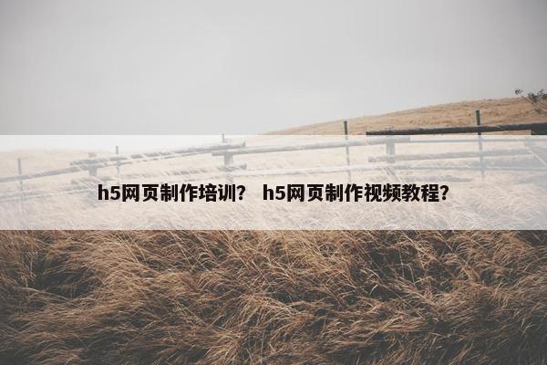 h5网页制作培训？ h5网页制作视频教程？