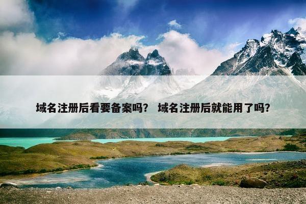 域名注册后看要备案吗？ 域名注册后就能用了吗？