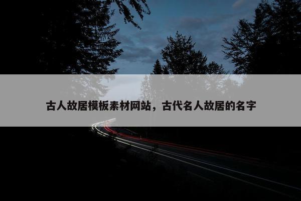 古人故居模板素材网站，古代名人故居的名字