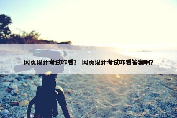 网页设计考试咋看？ 网页设计考试咋看答案啊？