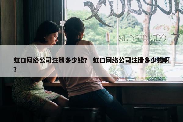 虹口网络公司注册多少钱？ 虹口网络公司注册多少钱啊？