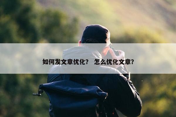 如何发文章优化？ 怎么优化文章？