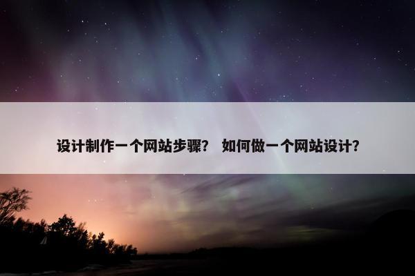 设计制作一个网站步骤？ 如何做一个网站设计？