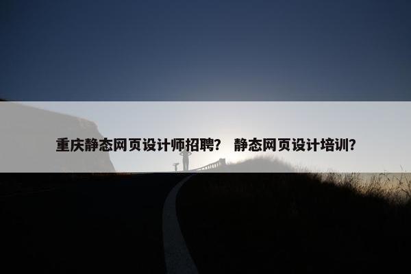 重庆静态网页设计师招聘？ 静态网页设计培训？