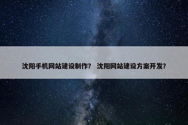 沈阳手机网站建设制作？ 沈阳网站建设方案开发？